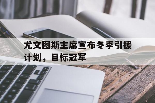 天博体育关于尤文图斯主席宣布冬季引援计划，目标冠军的信息